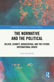 Title: The Normative and the Political: Kelsen, Schmitt, Morgenthau, and the Future International Order, Author: Leon Sosnowski