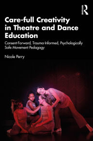 Title: Care-full Creativity in Theatre and Dance Education: Consent-Forward, Trauma-Informed, Psychologically Safe Movement Pedagogy, Author: Nicole Perry