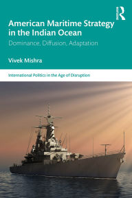 Title: American Maritime Strategy in the Indian Ocean: Dominance, Diffusion, Adaptation, Author: Vivek Mishra