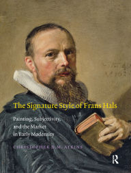 Title: The Signature Style of Frans Hals: Painting, Subjectivity, and the Market in Early Modernity, Author: Christopher D.M. Atkins