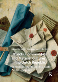 Title: Objects, Commodities and Material Cultures in the Dutch Republic: Exploring Early Modern Materiality Across Disciplines, Author: Judith Noorman