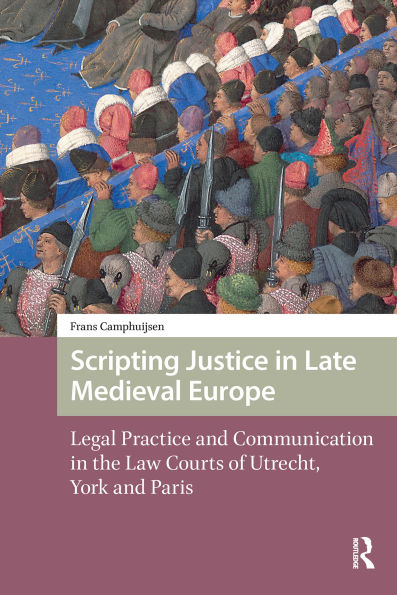 Scripting Justice in Late Medieval Europe: Legal Practice and Communication in the Law Courts of Utrecht, York and Paris