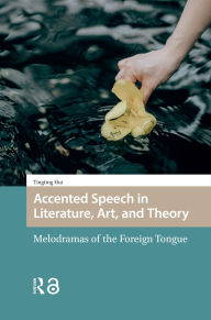Title: Accented Speech in Literature, Art, and Theory: Melodramas of the Foreign Tongue, Author: Tingting Hui
