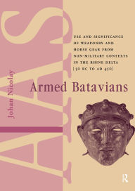 Title: Armed Batavians: Use and Significance of Weaponry and Horse Gear from Non-military Contexts in the Rhine Delta (50 BC to AD 450), Author: Johan Nicolay