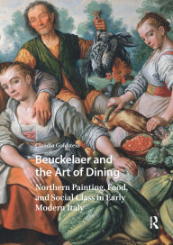 Title: Beuckelaer and the Art of Dining: Northern Painting, Food, and Social Class in Early Modern Italy, Author: Claudia Goldstein