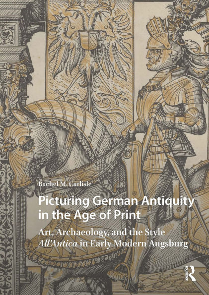 Picturing German Antiquity in the Age of Print: Art, Archaeology, and the Style All'Antica in Early Modern Augsburg