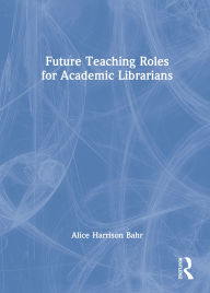 Title: Future Teaching Roles for Academic Librarians, Author: Alice Harrison Bahr