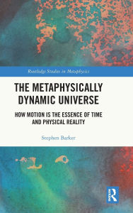 Title: The Metaphysically Dynamic Universe: How Motion is the Essence of Time and Physical Reality, Author: Stephen Barker