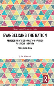 Title: Evangelising the Nation: Religion and the Formation of Naga Political Identity, Author: John Thomas