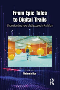 Title: From Epic Tales to Digital Trails: Understanding New Mediascapes in Activism, Author: Nalanda Roy