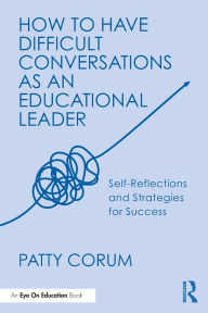Title: How to Have Difficult Conversations as an Educational Leader: Self-Reflections and Strategies for Success, Author: Patty Corum