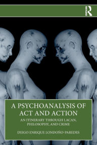 Title: A Psychoanalysis of Act and Action: An Itinerary through Lacan, Philosophy, and Crime, Author: Diego Enrique Londoño-Paredes