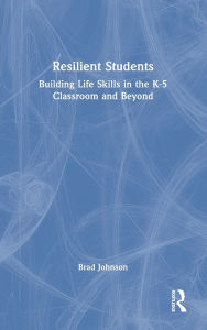 Title: Resilient Students: Building Life Skills in the K-5 Classroom and Beyond, Author: Brad Johnson