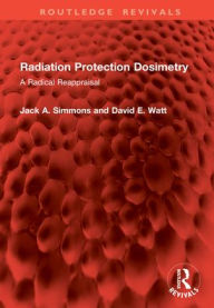 Title: Radiation Protection Dosimetry: A Radical Reappraisal, Author: Jack A. Simmons