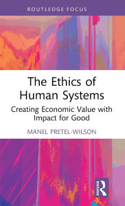 Title: The Ethics of Human Systems: Creating Economic Value with Impact for Good, Author: Manel Pretel-Wilson