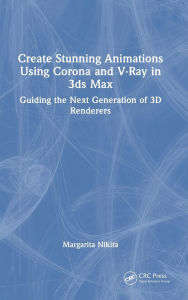 Title: Create Stunning Animations Using Corona and V-Ray in 3ds Max: Guiding the Next Generation of 3D Renderers, Author: Margarita Nikita