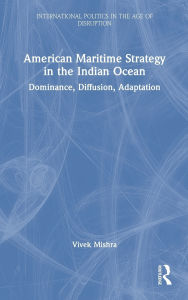 Title: American Maritime Strategy in the Indian Ocean: Dominance, Diffusion, Adaptation, Author: Vivek Mishra