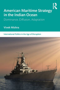 Title: American Maritime Strategy in the Indian Ocean: Dominance, Diffusion, Adaptation, Author: Vivek Mishra