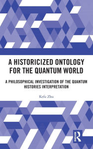Title: A Historicized Ontology for the Quantum World: A Philosophical Investigation of the Quantum Histories Interpretation, Author: Kefu Zhu