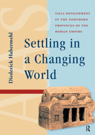 Title: Settling in a Changing World: Villa Development in the Northern Provinces of the Roman Empire, Author: Diederick Habermehl