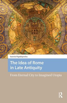 The Idea of Rome Late Antiquity: From Eternal City to Imagined Utopia