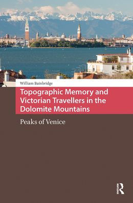 Topographic Memory and Victorian Travellers the Dolomite Mountains: Peaks of Venice