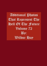 Title: Additional Photos That Represent The Hell Of The Future: Volume 72, Author: Wilbur Hay