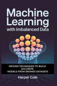 Title: MACHINE LEARNING WITH IMBALANCED DATA: Proven Techniques to Build Accurate Models from Skewed Datasets, Author: Harper Cole