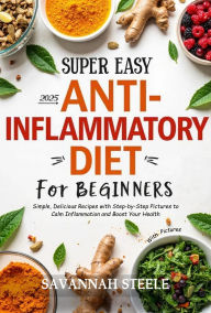 Title: 2025 Super Easy Anti-Inflammatory Diet for Beginners with Pictures: Simple, Delicious Recipes with Step-by-Step Pictures to Calm Inflammation and Boost Your Health, Author: Savannah Steele
