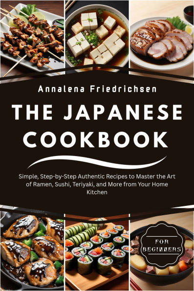Japanese Cookbook for Beginners: Simple, Step-by-Step Authentic Recipes to Master the Art of Ramen, Sushi, Teriyaki, and More from Your Home Kitchen