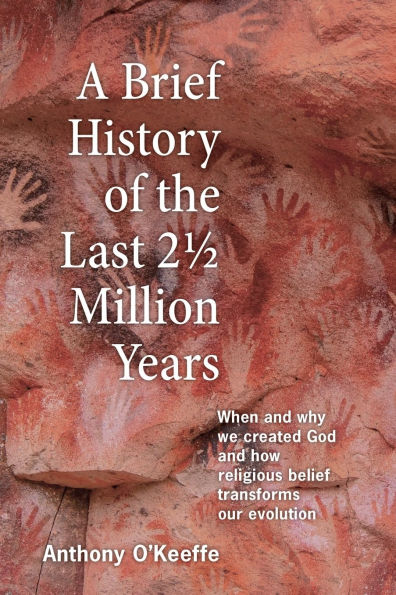 A Brief History of the Last 21/2 Million Years: When and Why We Created God and How Religious Belief Transforms Our Evolution