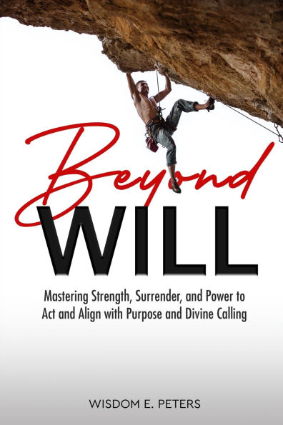 Beyond Will: Mastering Strength, Surrender, and the Power to Act and Align with Purpose and Divine Calling