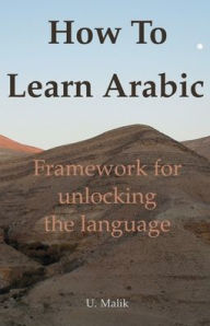 Title: How To Learn Arabic: framework for unlocking the language, Author: U Malik