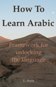 Title: How To Learn Arabic: framework for unlocking the language, Author: U Malik