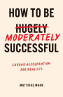 How To Be Moderately Successful: Career Acceleration For Realists