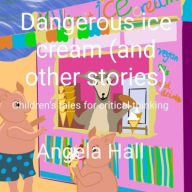 Title: Dangerous ice cream (and other stories): Children's tales for critical thinking, Author: Angela Mary Hall