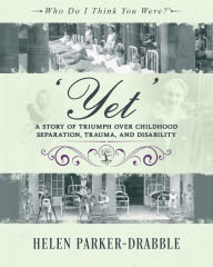 Title: 'Yet': A Story of Triumph over Childhood Separation, Trauma, and Disability: A Story of Triumph over Childhood Separation, Trauma, and Disability, Author: Helen Parker-Drabble