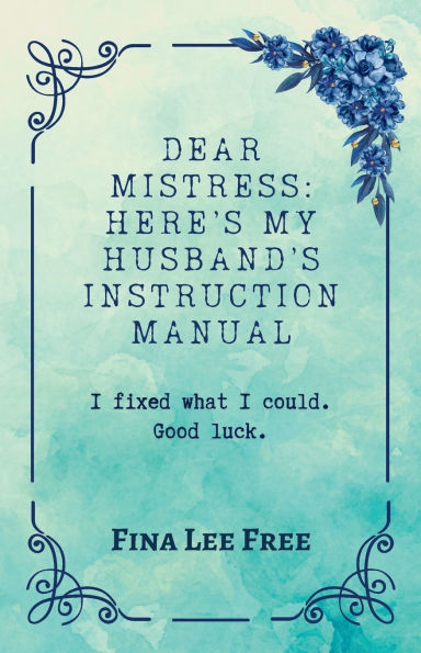 Dear Mistress: Here's My Husband's Instruction Manual: I fixed what I could. Good luck.