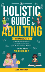 Title: The Holistic Guide to Adulting: Proven Strategies to Build Financial Literacy, Boost Career Success And Cultivate Emotional Wellness-For Every Phase of Your Journey, Author: Oliver Monk