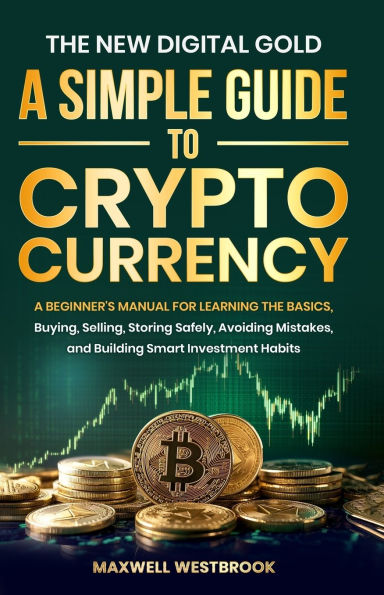 The New Digital Gold: A Simple Guide to Cryptocurrency: A Simple Guide to Cryptocurrency: A Beginner's Manual for Learning the Basics, Buying, Selling, Storing Safely, Avoiding Mistakes, and Building Smart: A Simple Guide to Cryptocurrency