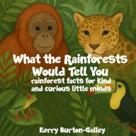 Title: What the Rainforests Would Tell You: Rainforest Facts for Kind and Curious Little Minds, Author: Kerry Burton-Galley