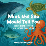 Title: What the Sea Would Tell You: Sea Facts for Kind and Curious Little Minds, Author: Kerry Burton-Galley