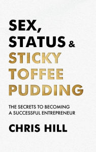 Title: Sex, Status & Sticky Toffee Pudding: The Secrets to Becoming a Successful Entrepreneur, Author: Chris Hill