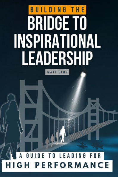 Building the Bridge to Inspirational Leadership: A Guide to Leading for High Performance