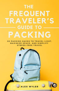 Title: The Frequent Traveler's Guide to Packing: 50 Packing Hacks to Travel Light, Maximize Space, and Simplify Stress-Free Travel, Author: Alex Wyler