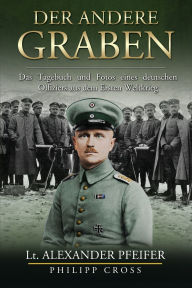 Title: Der Andere Graben: Das Tagebuch und Fotos eines deutschen Offiziers aus dem Ersten Weltkrieg, Author: Alexander Pfeifer