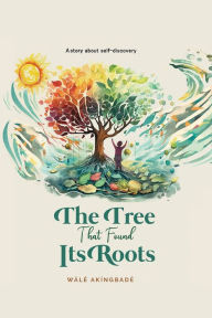 Title: The Tree That Found Its Roots: A story about self-discovery, Author: Wale Akingbade