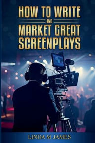 Title: HOW TO WRITE and MARKET GREAT SCREENPLAYS, Author: Linda M. James