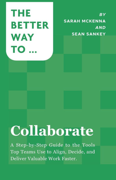 Collaborate: A Step-by-Step Guide to the Tools Top Teams Use to Align, Decide, and Deliver Valuable Work Faster