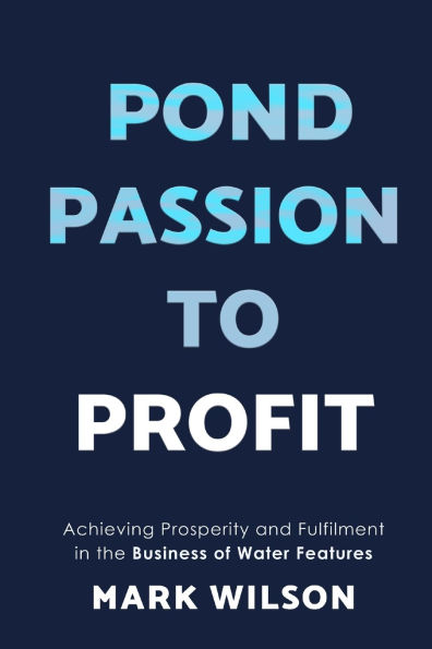 Pond Passion To Profit: Achieving Prosperity and Fulfilment the Business of Water Features